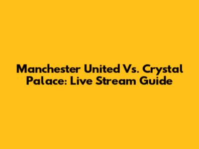 Manchester United Vs. Crystal Palace: Live Stream Guide