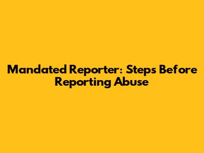 Mandated Reporter: Steps Before Reporting Abuse
