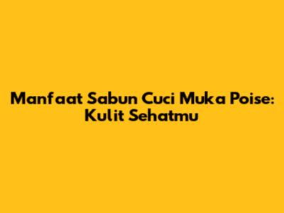 Manfaat Sabun Cuci Muka Poise: Kulit Sehatmu