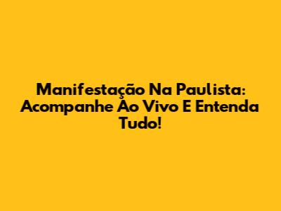 Manifestação Na Paulista: Acompanhe Ao Vivo E Entenda Tudo!