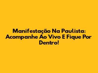 Manifestação Na Paulista: Acompanhe Ao Vivo E Fique Por Dentro!