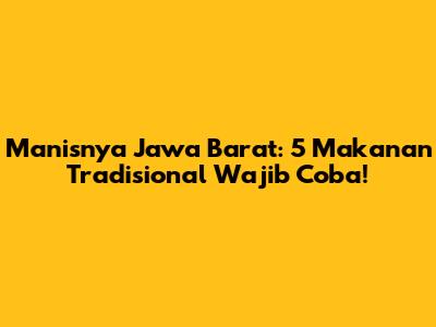Manisnya Jawa Barat: 5 Makanan Tradisional Wajib Coba!