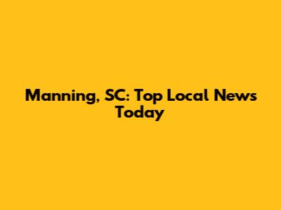 Manning, SC: Top Local News Today