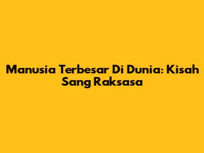 Manusia Terbesar Di Dunia: Kisah Sang Raksasa