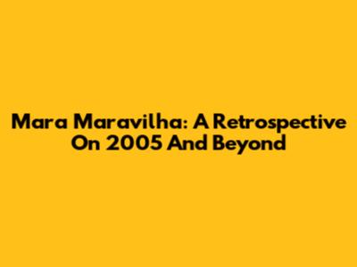 Mara Maravilha: A Retrospective On 2005 And Beyond