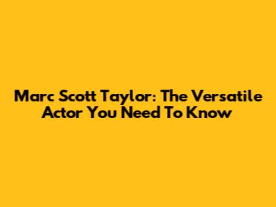 Marc Scott Taylor: The Versatile Actor You Need To Know