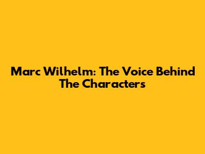Marc Wilhelm: The Voice Behind The Characters