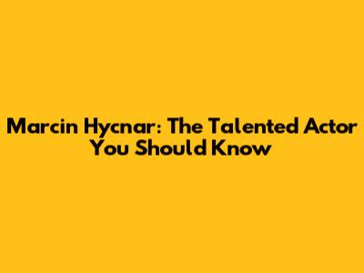 Marcin Hycnar: The Talented Actor You Should Know