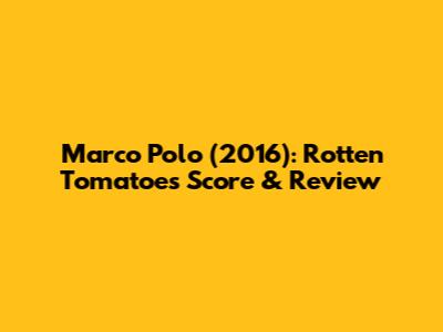 Marco Polo (2016): Rotten Tomatoes Score & Review
