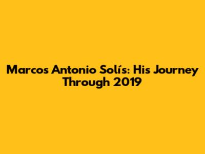 Marcos Antonio Solís: His Journey Through 2019
