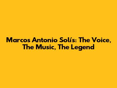 Marcos Antonio Solís: The Voice, The Music, The Legend