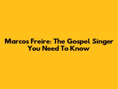 Marcos Freire: The Gospel Singer You Need To Know