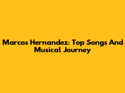 Marcos Hernandez: Top Songs And Musical Journey