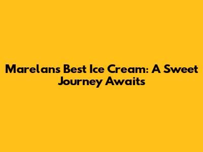 Marelan's Best Ice Cream: A Sweet Journey Awaits
