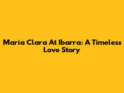 Maria Clara At Ibarra: A Timeless Love Story
