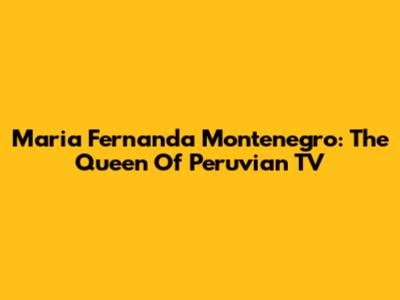 Maria Fernanda Montenegro: The Queen Of Peruvian TV