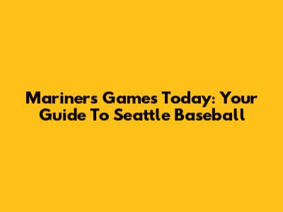 Mariners Games Today: Your Guide To Seattle Baseball