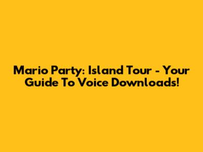 Mario Party: Island Tour - Your Guide To Voice Downloads!