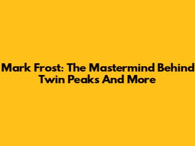 Mark Frost: The Mastermind Behind Twin Peaks And More