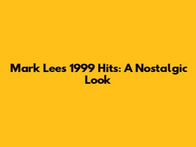Mark Lee's 1999 Hits: A Nostalgic Look
