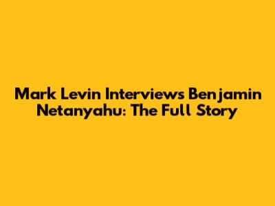 Mark Levin Interviews Benjamin Netanyahu: The Full Story