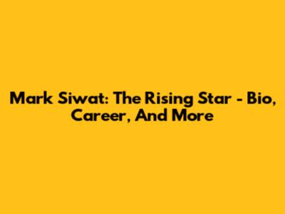 Mark Siwat: The Rising Star - Bio, Career, And More
