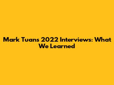 Mark Tuan's 2022 Interviews: What We Learned