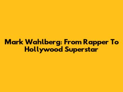 Mark Wahlberg: From Rapper To Hollywood Superstar