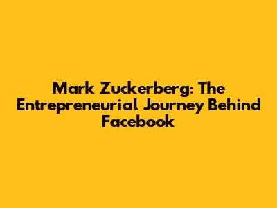 Mark Zuckerberg: The Entrepreneurial Journey Behind Facebook