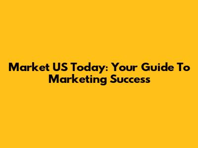 Market US Today: Your Guide To Marketing Success