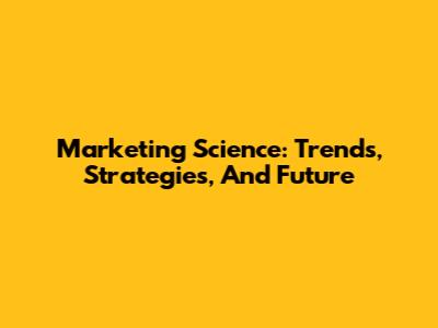 Marketing Science: Trends, Strategies, And Future