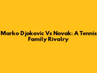 Marko Djokovic Vs Novak: A Tennis Family Rivalry