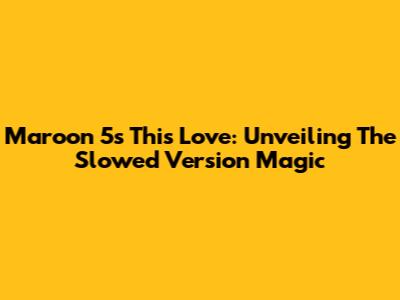 Maroon 5's "This Love": Unveiling The Slowed Version Magic
