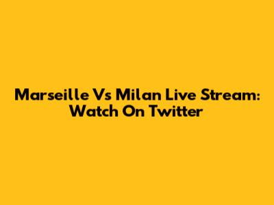 Marseille Vs Milan Live Stream: Watch On Twitter