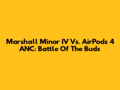 Marshall Minor IV Vs. AirPods 4 ANC: Battle Of The Buds