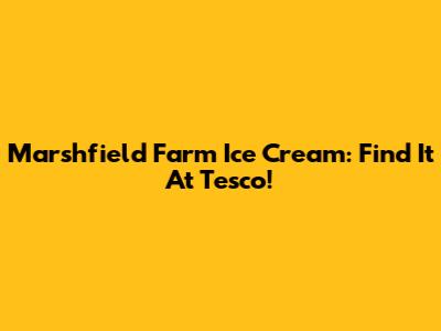 Marshfield Farm Ice Cream: Find It At Tesco!