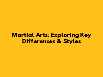 Martial Arts: Exploring Key Differences & Styles