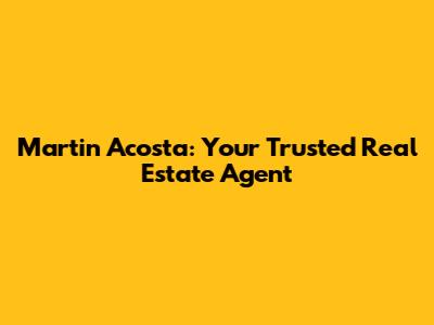 Martin Acosta: Your Trusted Real Estate Agent