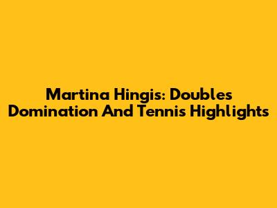 Martina Hingis: Doubles Domination And Tennis Highlights