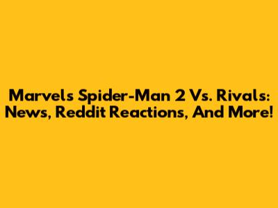 Marvel's Spider-Man 2 Vs. Rivals: News, Reddit Reactions, And More!