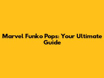Marvel Funko Pops: Your Ultimate Guide