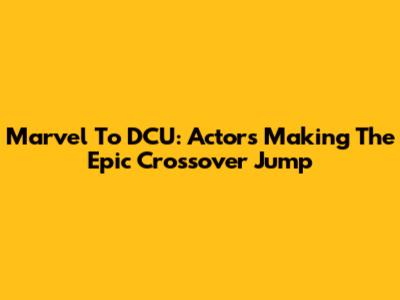 Marvel To DCU: Actors Making The Epic Crossover Jump