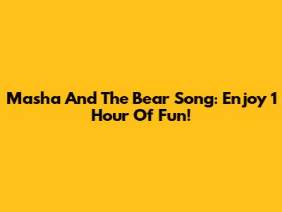Masha And The Bear Song: Enjoy 1 Hour Of Fun!