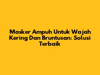 Masker Ampuh Untuk Wajah Kering Dan Bruntusan: Solusi Terbaik