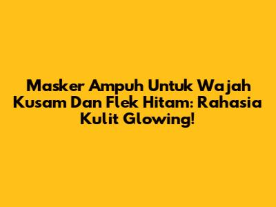 Masker Ampuh Untuk Wajah Kusam Dan Flek Hitam: Rahasia Kulit Glowing!