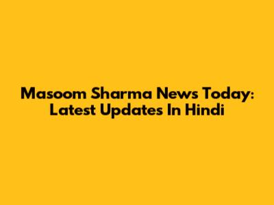 Masoom Sharma News Today: Latest Updates In Hindi