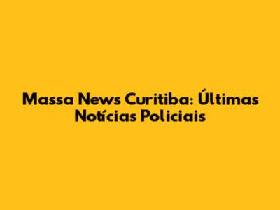 Massa News Curitiba: Últimas Notícias Policiais