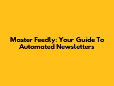 Master Feedly: Your Guide To Automated Newsletters