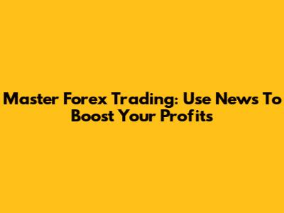 Master Forex Trading: Use News To Boost Your Profits