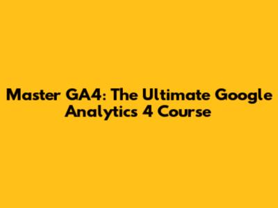 Master GA4: The Ultimate Google Analytics 4 Course